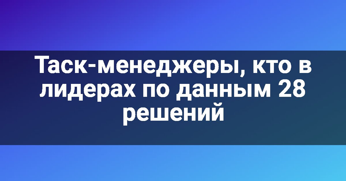 Таск-менеджеры, кто в лидерах по данным 28 решений
