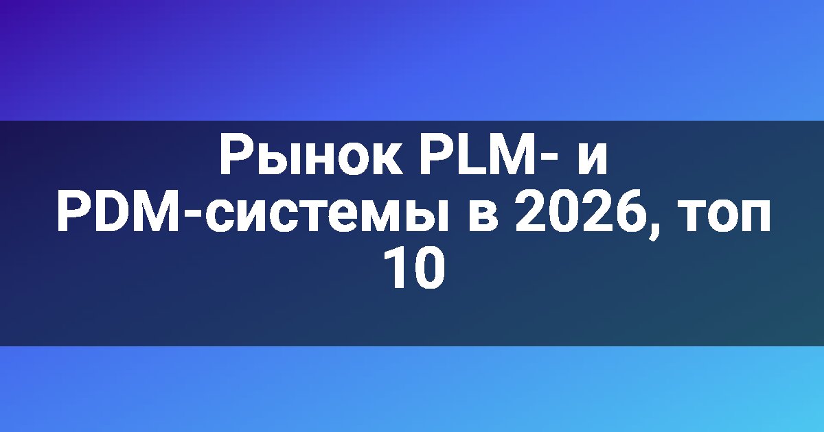 Рынок PLM- и PDM-системы в 2026, топ 10
