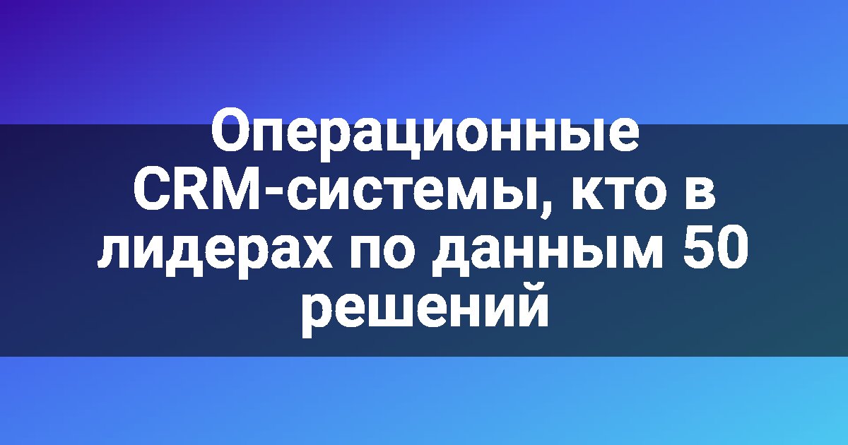Операционные CRM-системы, кто в лидерах по данным 50 решений