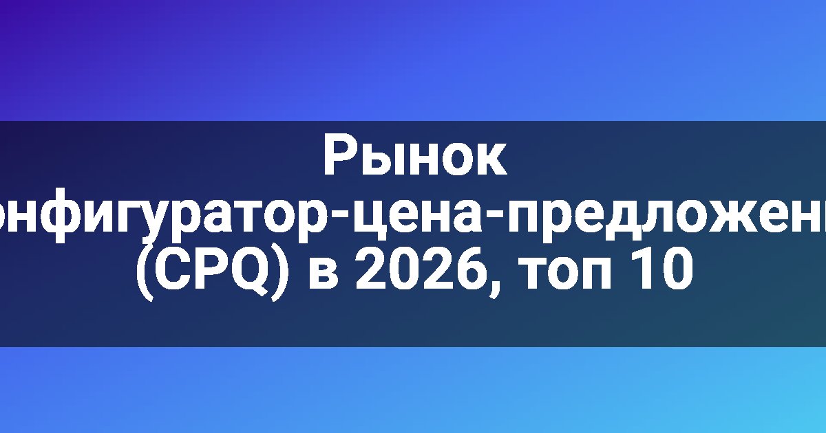 Рынок конфигуратор-цена-предложение (CPQ) в 2026, топ 10