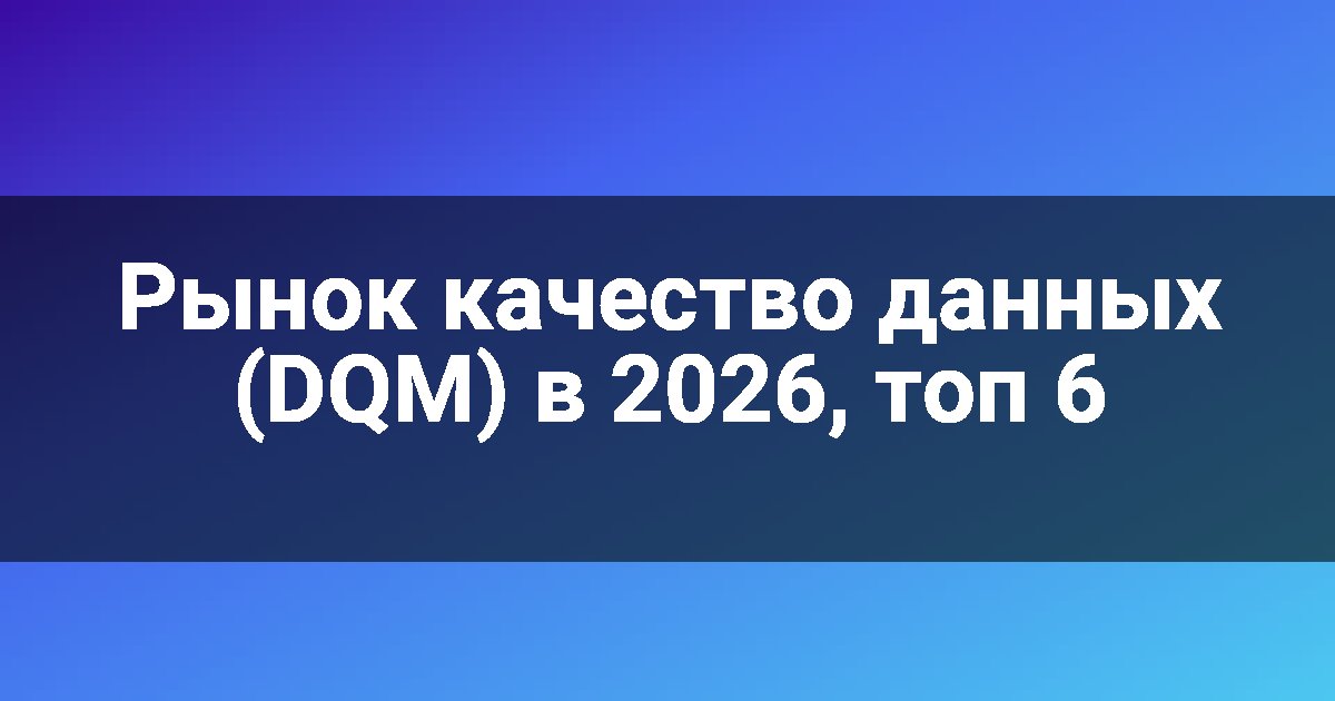 Рынок качество данных (DQM) в 2026, топ 6