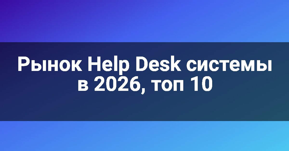 Рынок Help Desk системы в 2026, топ 10