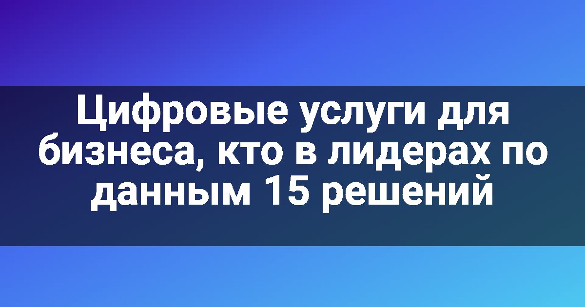 Цифровые услуги для бизнеса, кто в лидерах по данным 15 решений