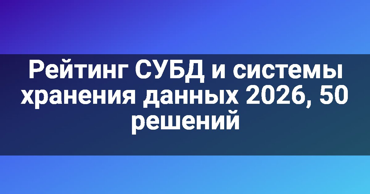 Рейтинг СУБД и системы хранения данных 2026, 50 решений