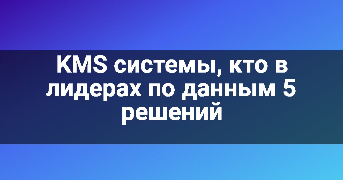 KMS системы, кто в лидерах по данным 5 решений
