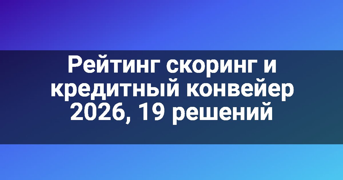 Рейтинг скоринг и кредитный конвейер 2026, 19 решений