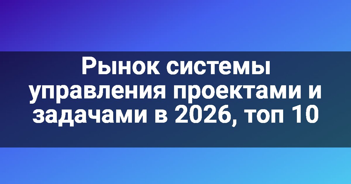 Рынок системы управления проектами и задачами в 2026, топ 10