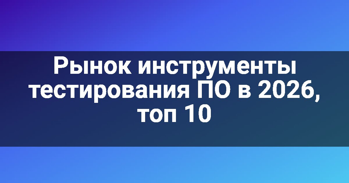 Рынок инструменты тестирования ПО в 2026, топ 10