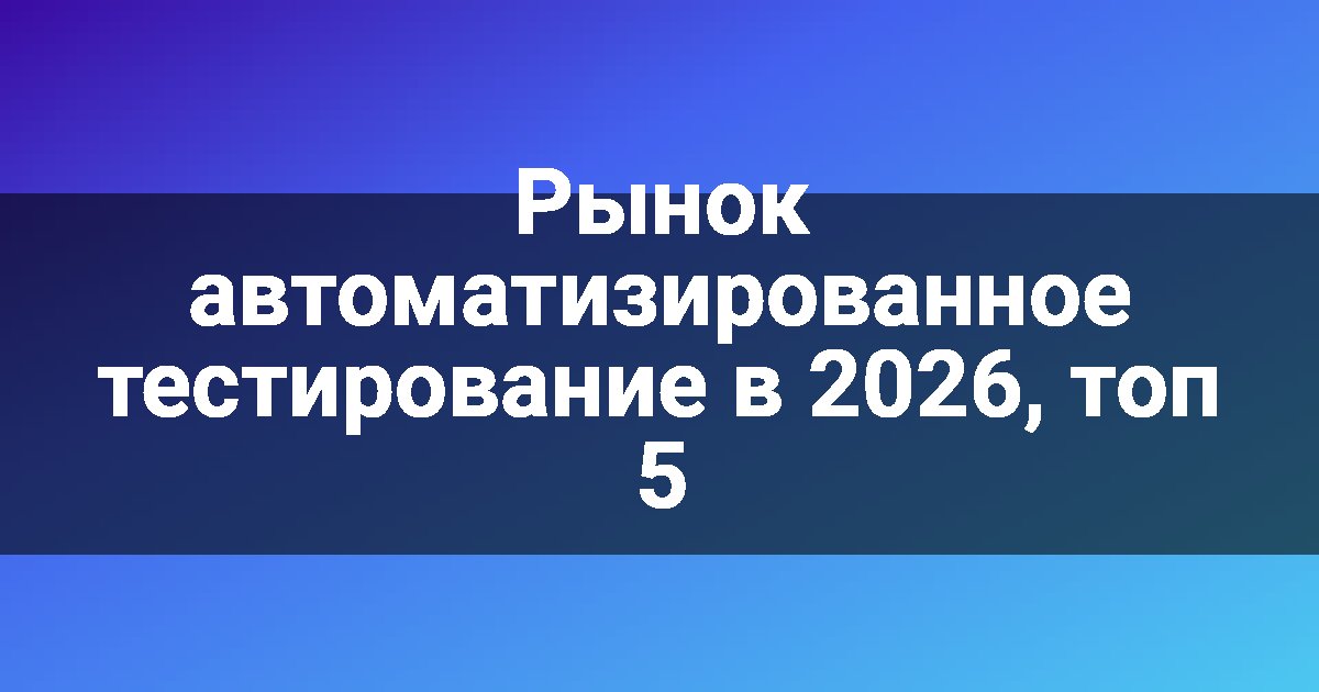 Рынок автоматизированное тестирование в 2026, топ 5