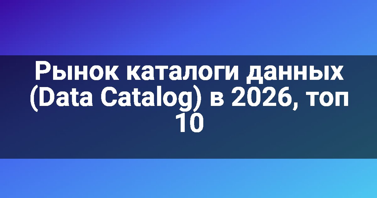 Рынок каталоги данных (Data Catalog) в 2026, топ 10
