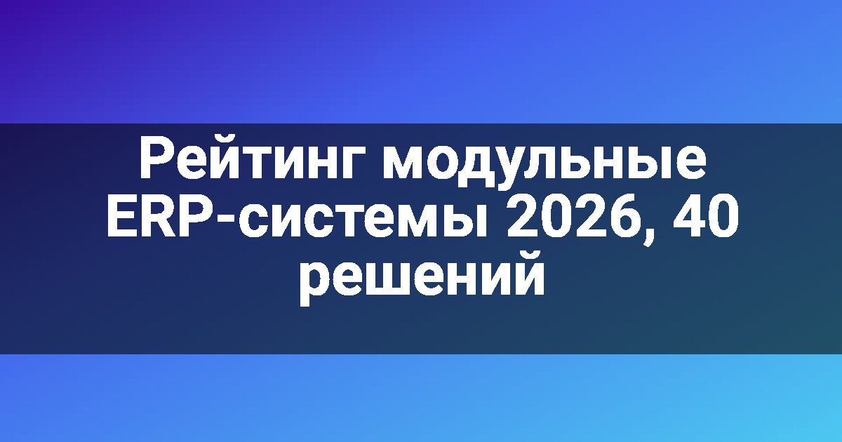Рейтинг модульные ERP-системы 2026, 40 решений