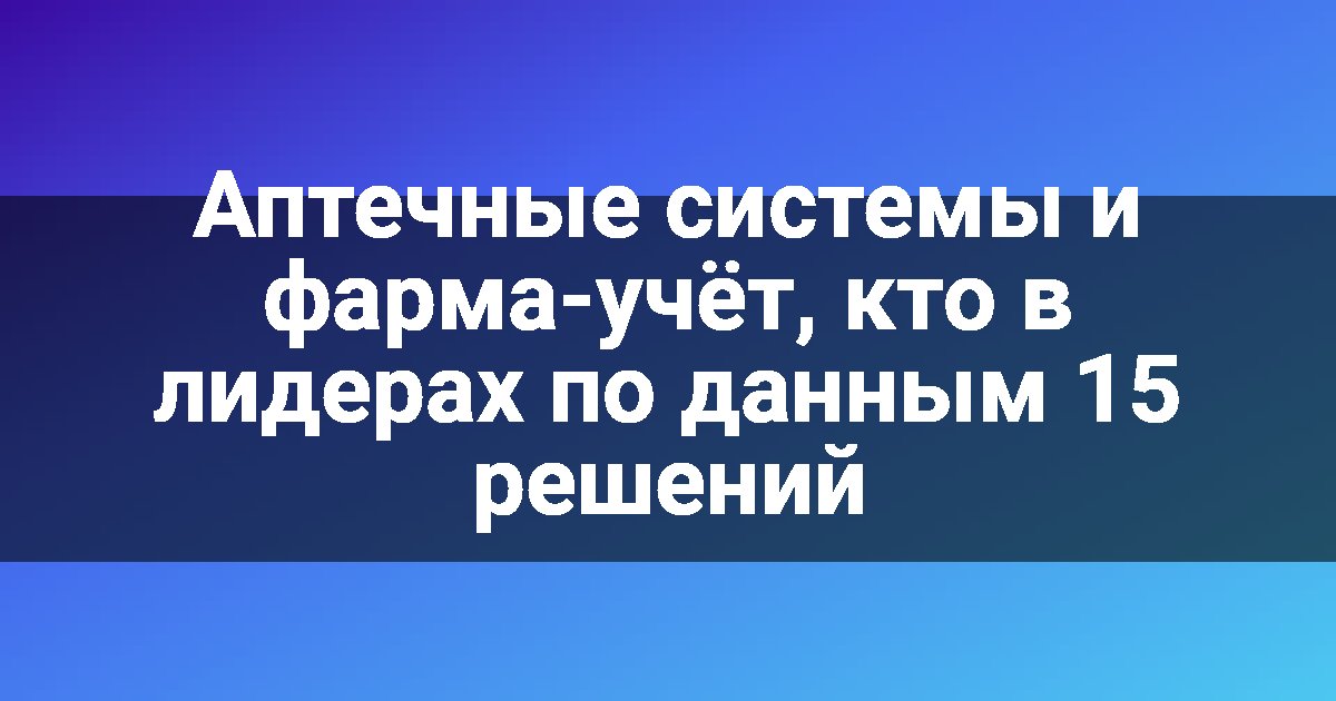 Аптечные системы и фарма-учёт, кто в лидерах по данным 15 решений