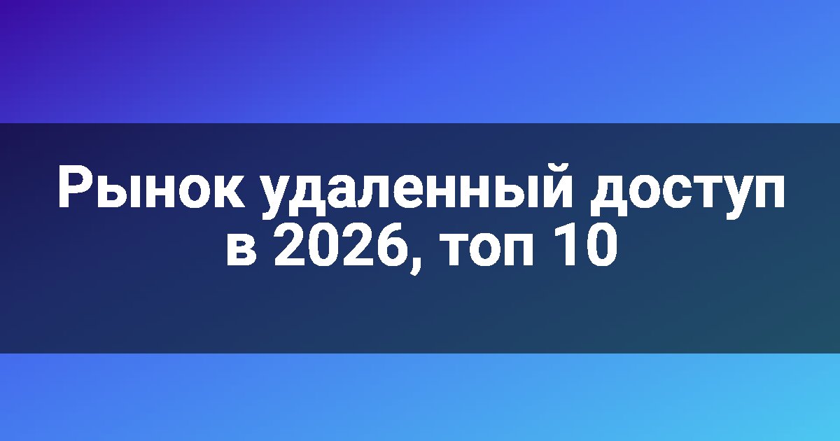 Рынок удаленный доступ в 2026, топ 10