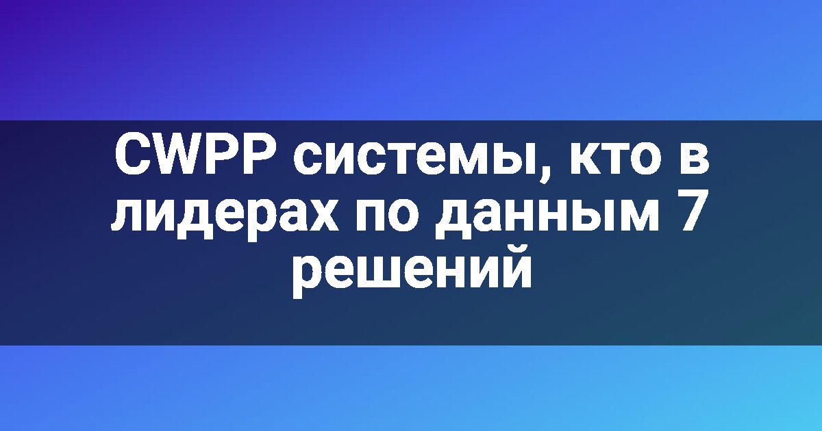 CWPP системы, кто в лидерах по данным 7 решений