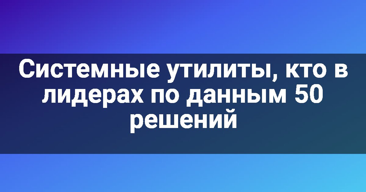 Системные утилиты, кто в лидерах по данным 50 решений