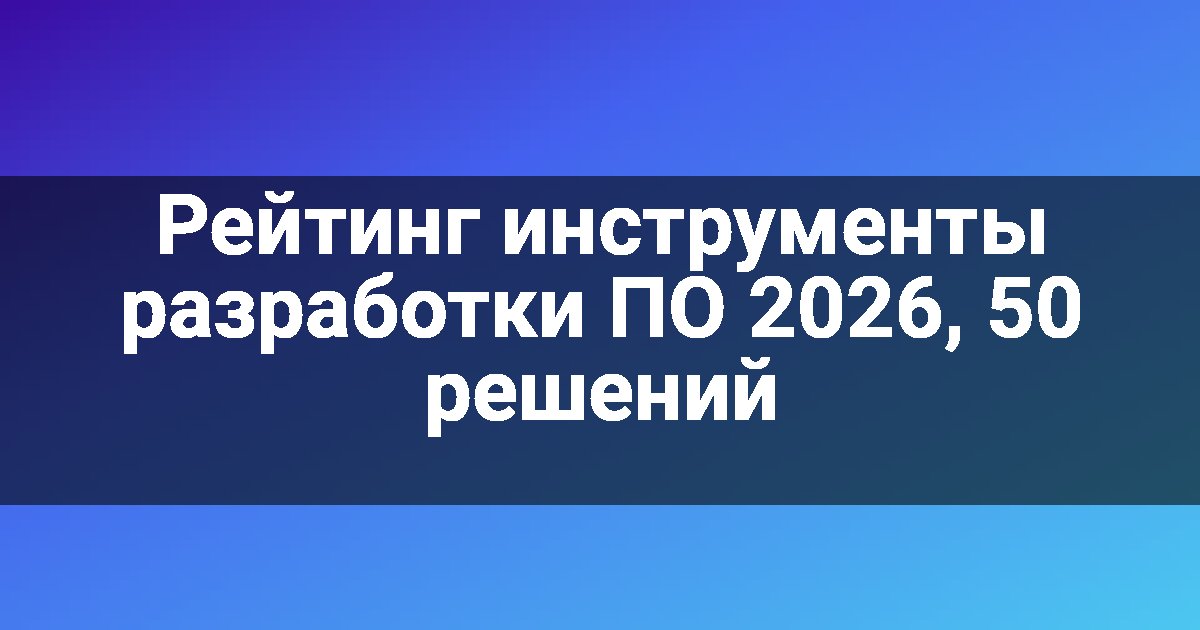 Рейтинг инструменты разработки ПО 2026, 50 решений