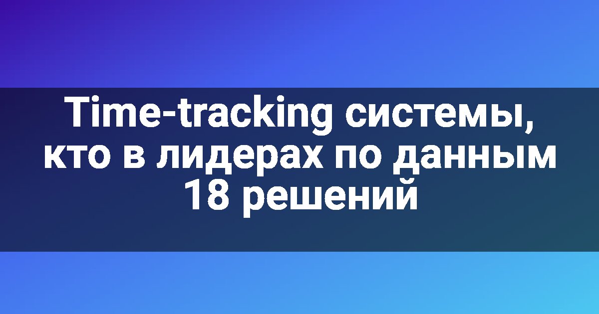 Time-tracking системы, кто в лидерах по данным 18 решений