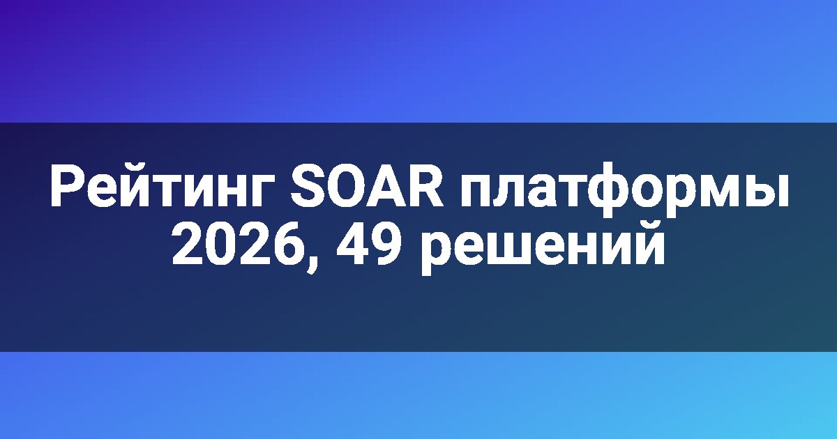Рейтинг SOAR платформы 2026, 49 решений