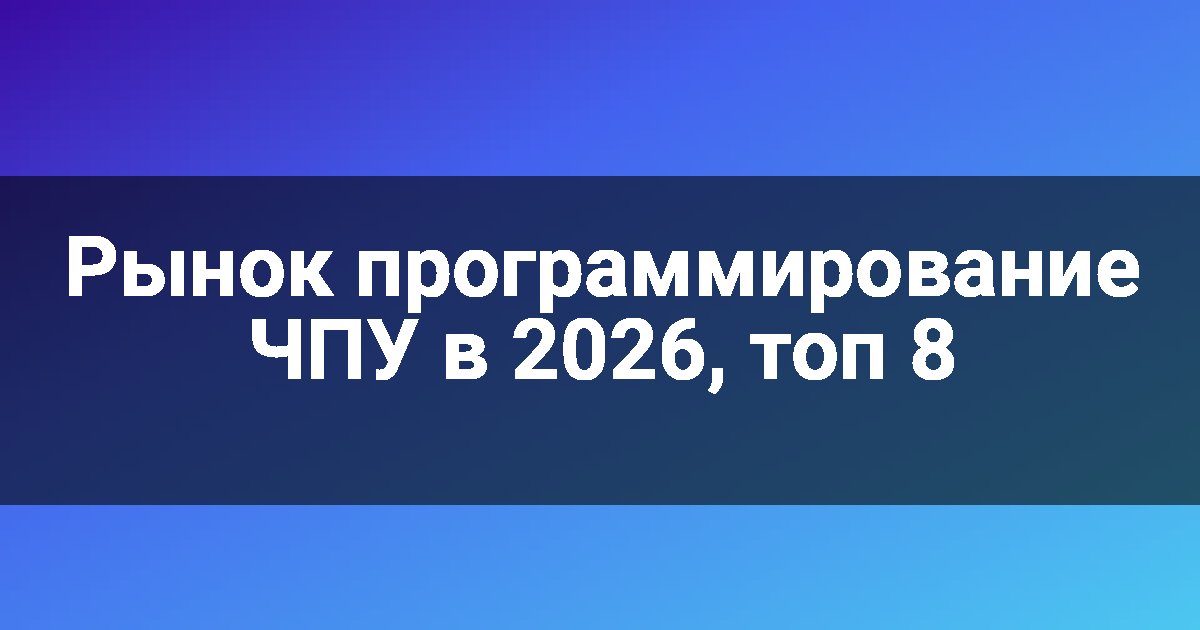 Рынок программирование ЧПУ в 2026, топ 8
