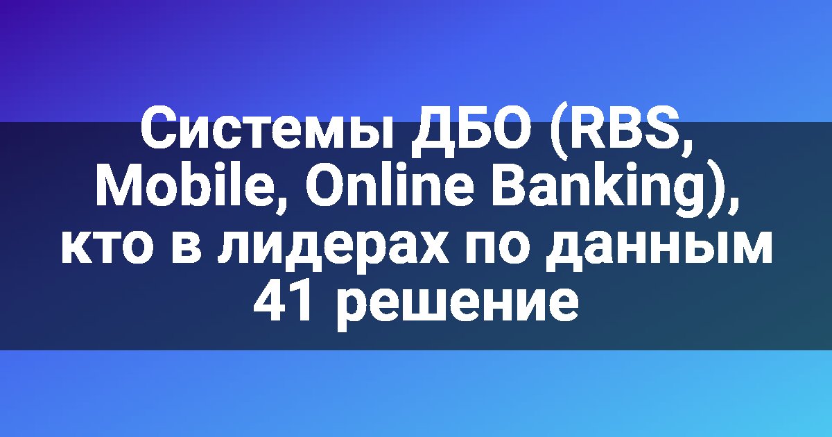 Системы ДБО (RBS, Mobile, Online Banking), кто в лидерах по данным 41 решение