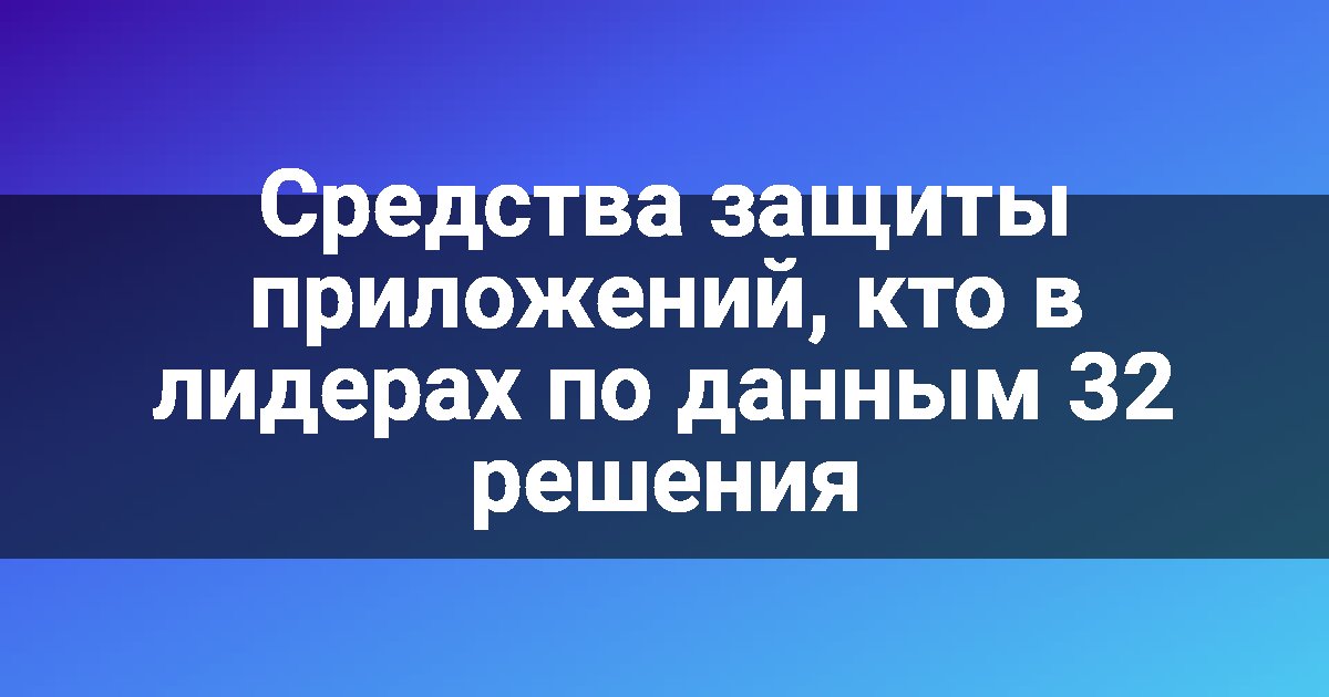 Средства защиты приложений, кто в лидерах по данным 32 решения
