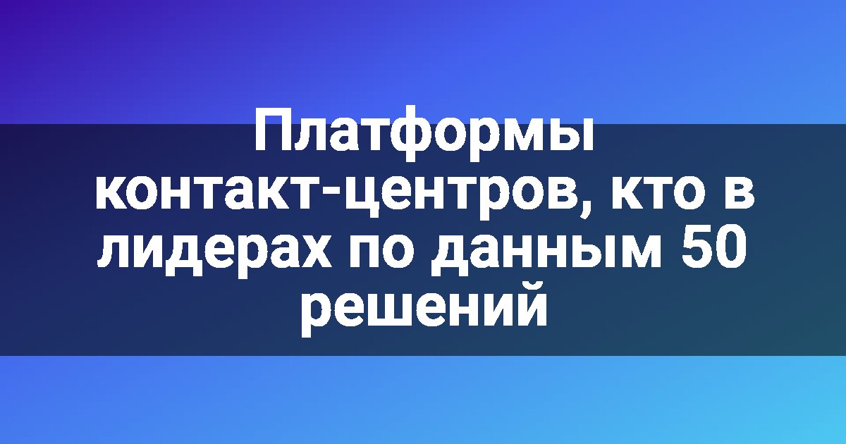 Платформы контакт-центров, кто в лидерах по данным 50 решений