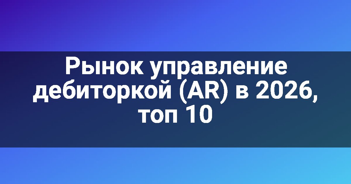 Рынок управление дебиторкой (AR) в 2026, топ 10