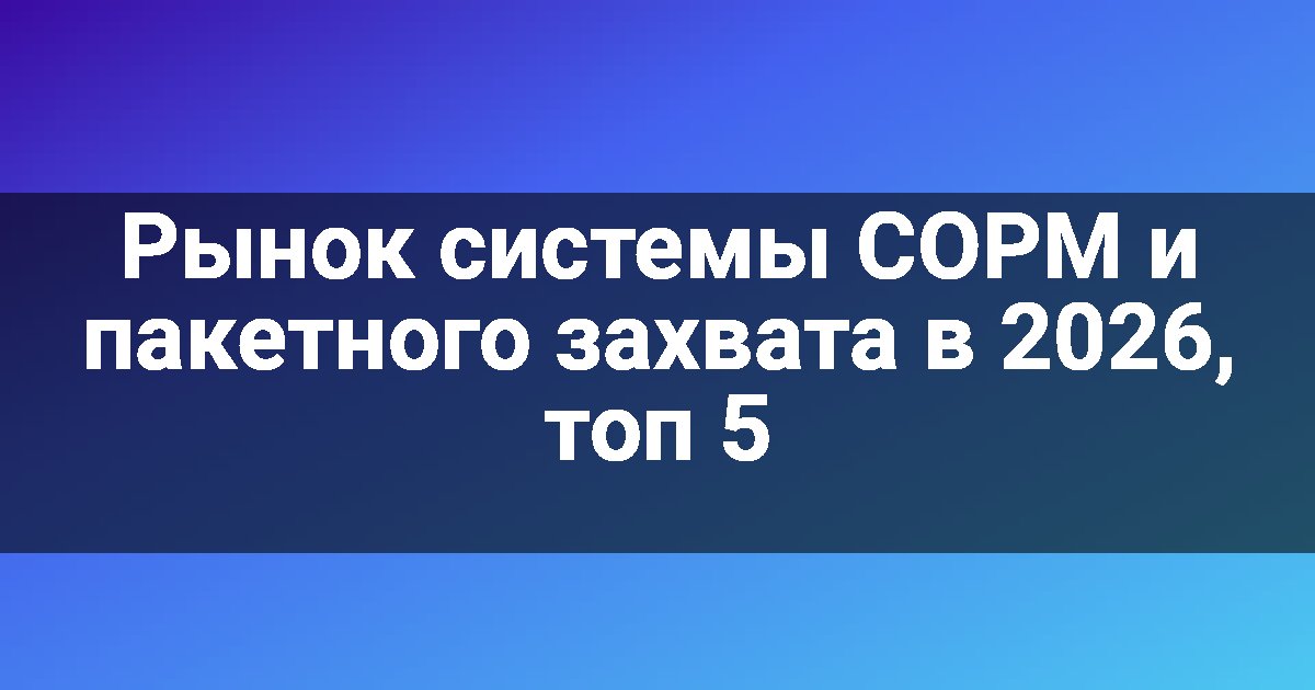 Рынок системы СОРМ и пакетного захвата в 2026, топ 5