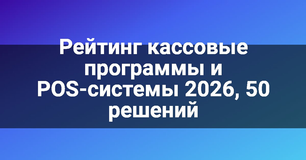 Рейтинг кассовые программы и POS-системы 2026, 50 решений