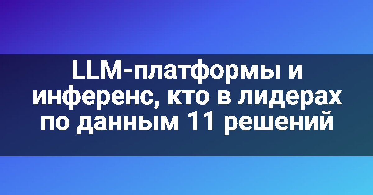 LLM-платформы и инференс, кто в лидерах по данным 11 решений