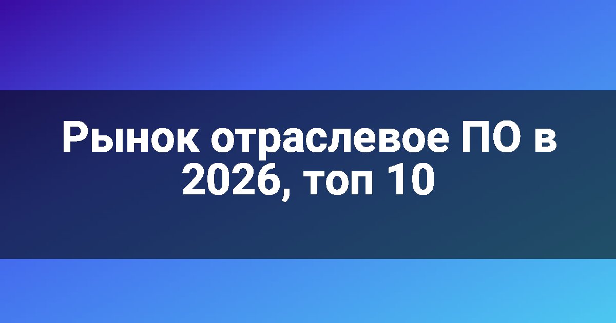Рынок отраслевое ПО в 2026, топ 10