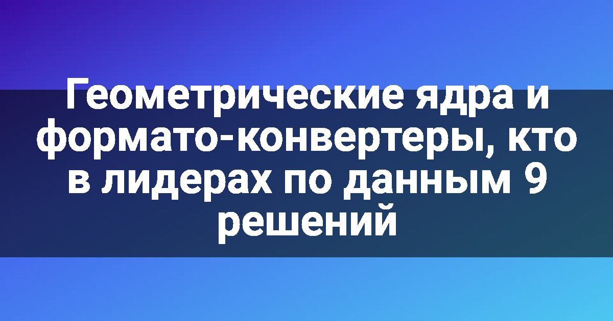 Геометрические ядра и формато-конвертеры, кто в лидерах по данным 9 решений