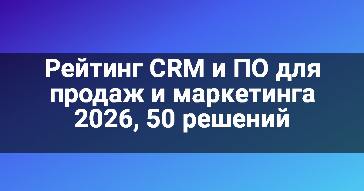 Рейтинг CRM и ПО для продаж и маркетинга 2026, 50 решений