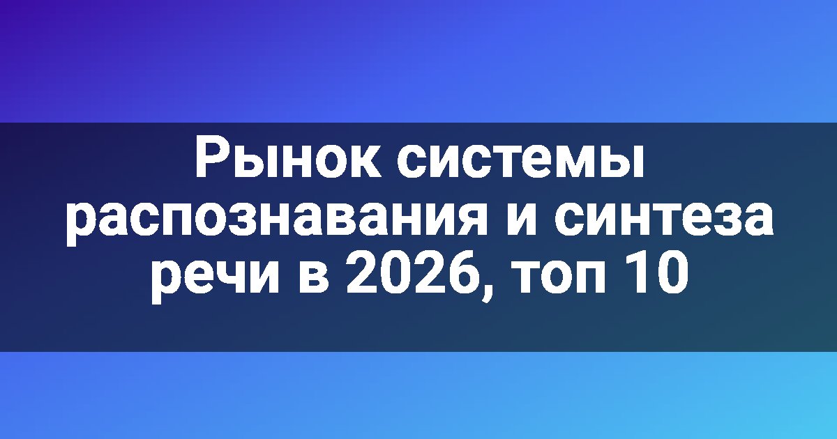 Рынок системы распознавания и синтеза речи в 2026, топ 10