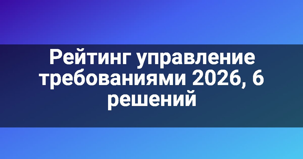 Рейтинг управление требованиями 2026, 6 решений