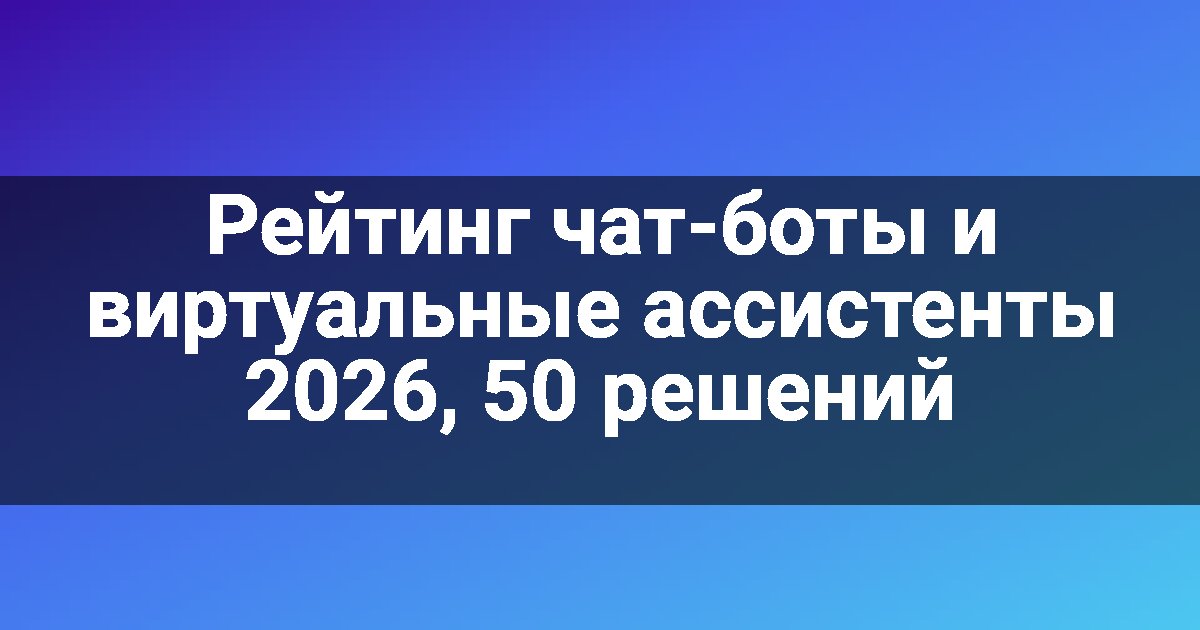 Рейтинг чат-боты и виртуальные ассистенты 2026, 50 решений