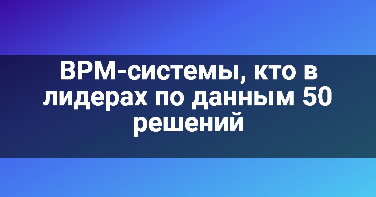 BPM-системы, кто в лидерах по данным 50 решений