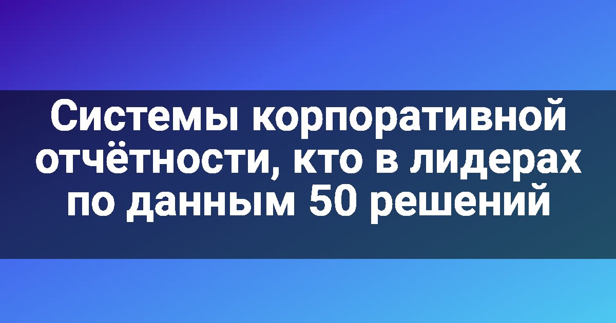Системы корпоративной отчётности, кто в лидерах по данным 50 решений