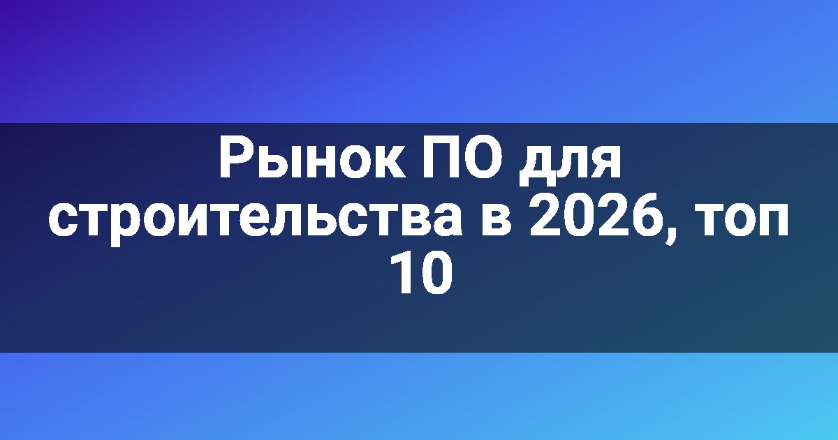 Рынок ПО для строительства в 2026, топ 10