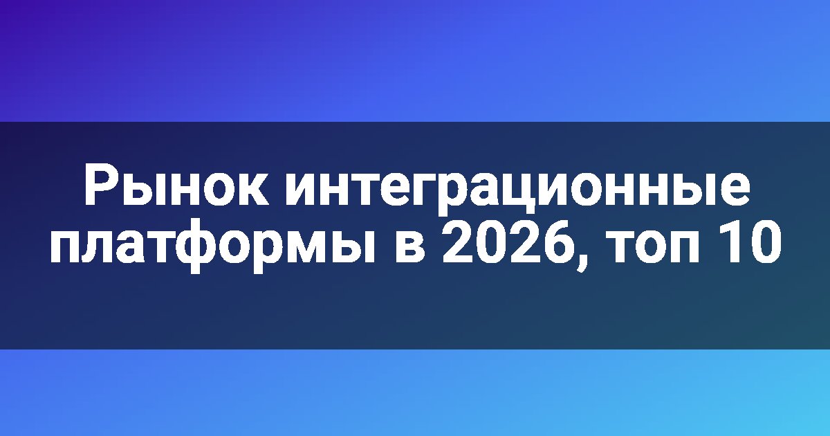Рынок интеграционные платформы в 2026, топ 10