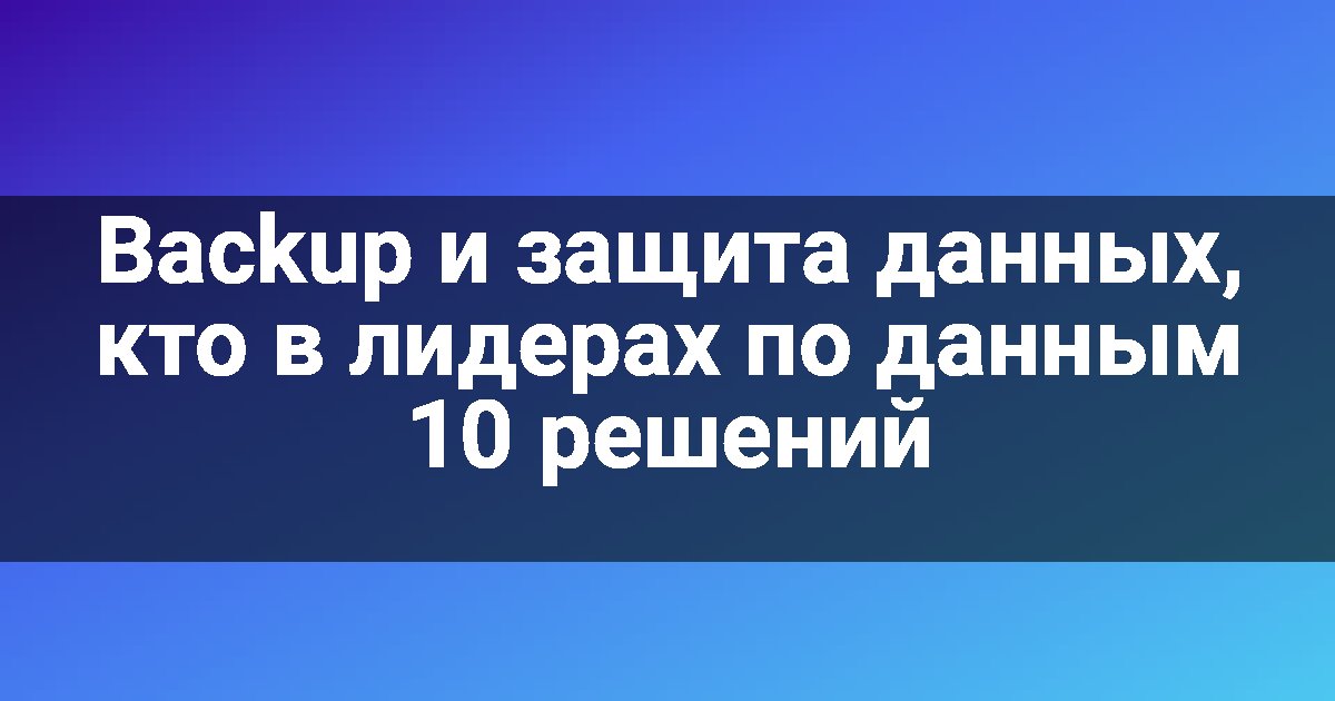 Backup и защита данных, кто в лидерах по данным 10 решений