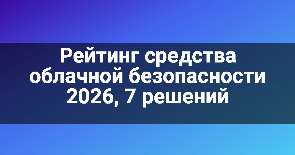 Рейтинг средства облачной безопасности 2026, 7 решений