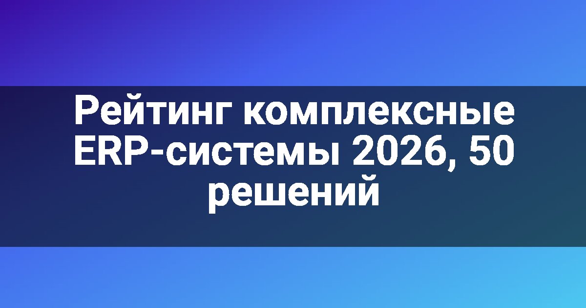 Рейтинг комплексные ERP-системы 2026, 50 решений