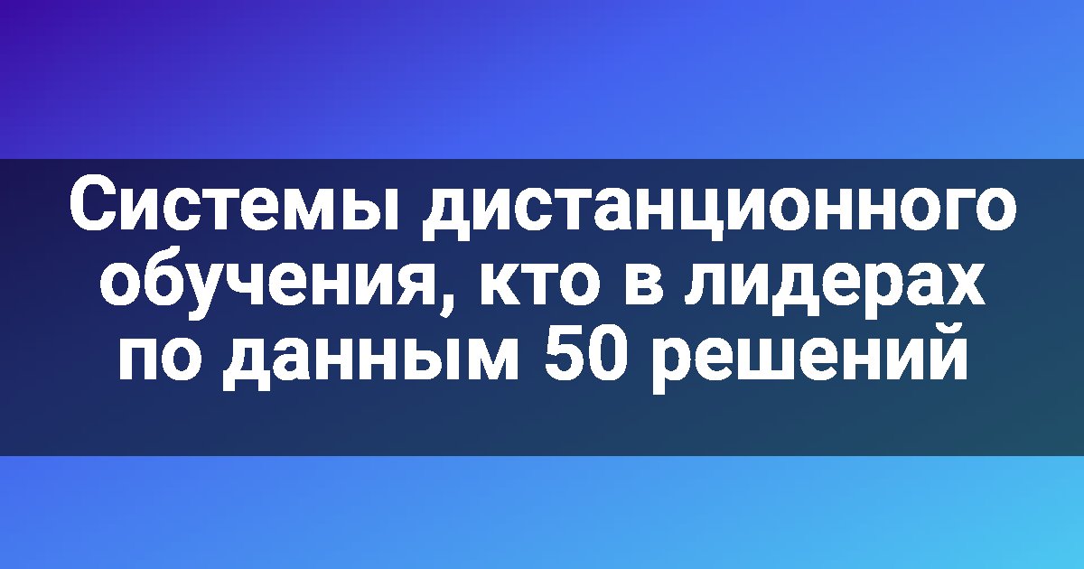 Системы дистанционного обучения, кто в лидерах по данным 50 решений