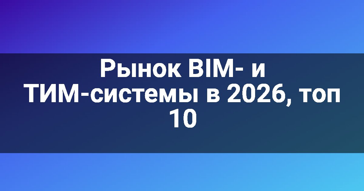 Рынок BIM- и ТИМ-системы в 2026, топ 10