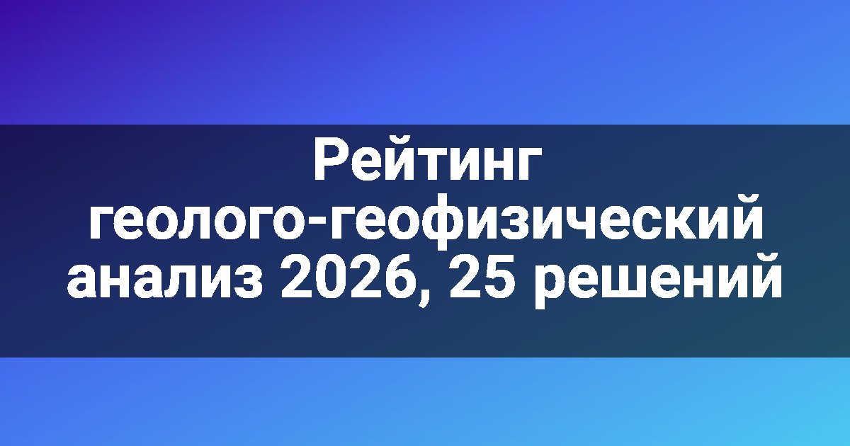 Рейтинг геолого-геофизический анализ 2026, 25 решений