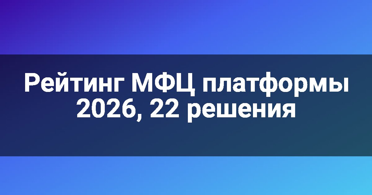 Рейтинг МФЦ платформы 2026, 22 решения