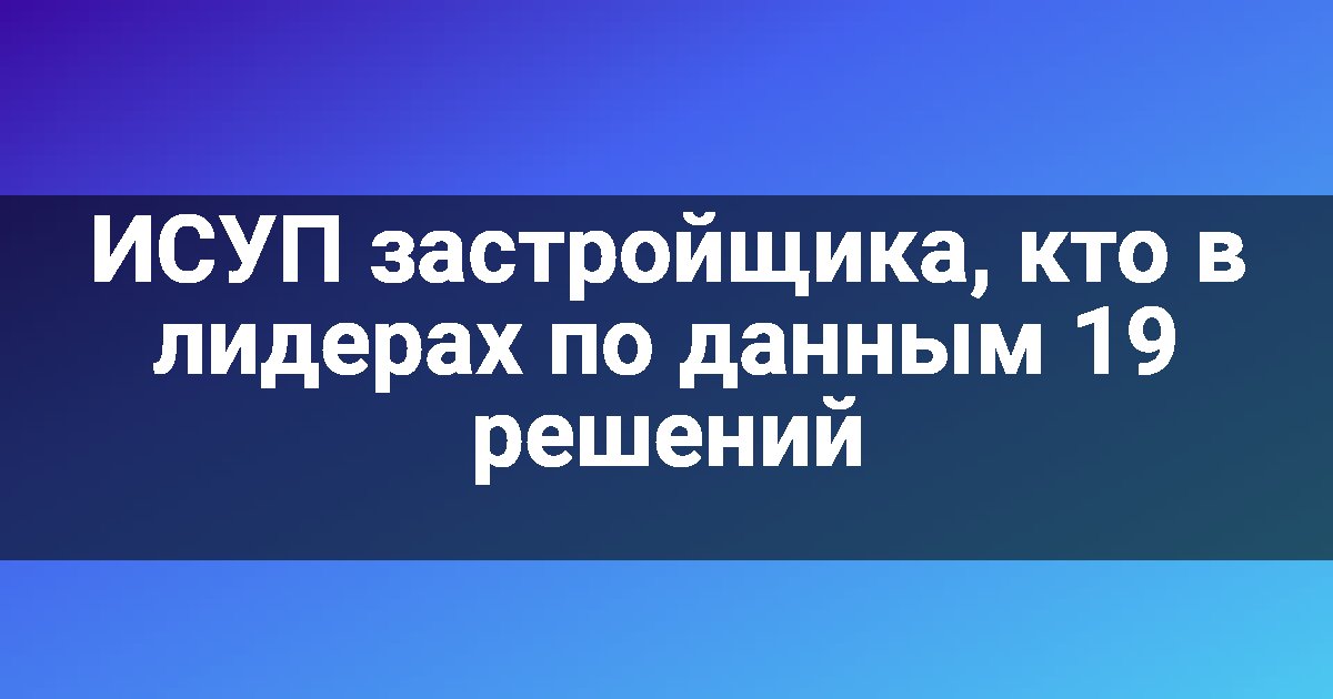 ИСУП застройщика, кто в лидерах по данным 19 решений