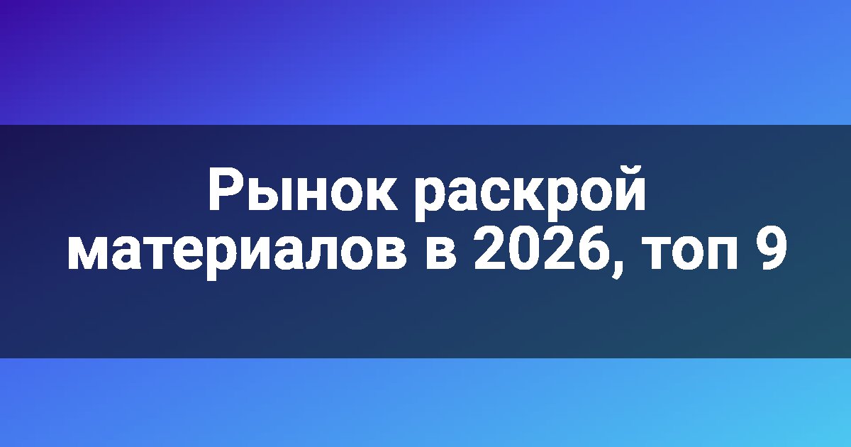 Рынок раскрой материалов в 2026, топ 9