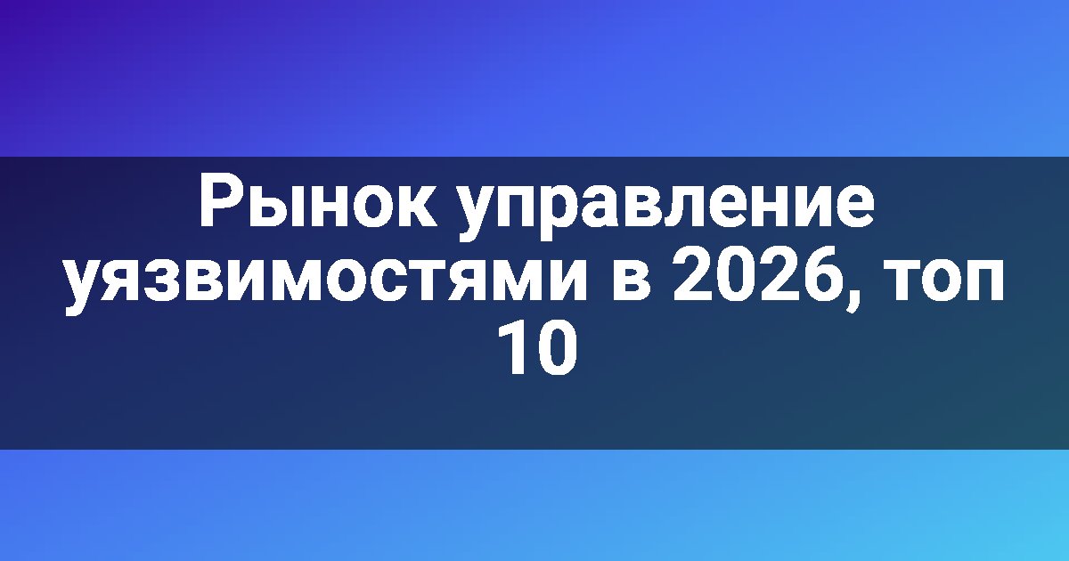 Рынок управление уязвимостями в 2026, топ 10